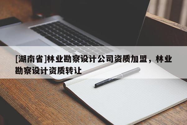 [湖南省]林業(yè)勘察設(shè)計(jì)公司資質(zhì)加盟，林業(yè)勘察設(shè)計(jì)資質(zhì)轉(zhuǎn)讓
