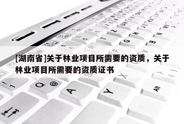 [湖南省]關于林業項目所需要的資質，關于林業項目所需要的資質證書