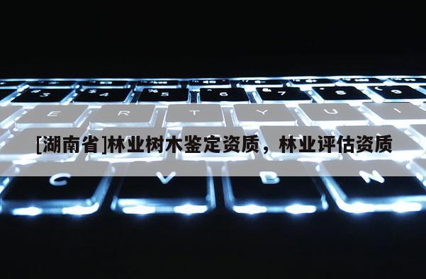 [湖南省]林業樹木鑒定資質，林業評估資質