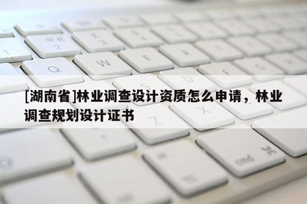 [湖南省]林業調查設計資質怎么申請，林業調查規劃設計證書