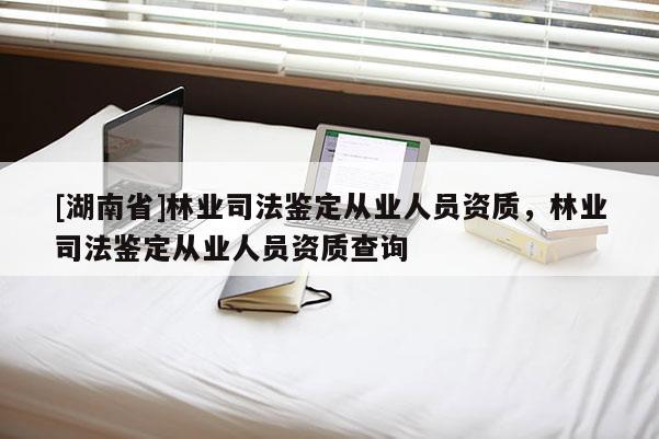 [湖南省]林業司法鑒定從業人員資質，林業司法鑒定從業人員資質查詢