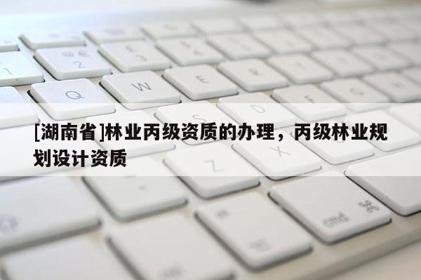 [湖南省]林業(yè)丙級資質(zhì)的辦理，丙級林業(yè)規(guī)劃設(shè)計資質(zhì)