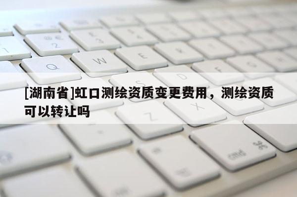 [湖南省]虹口測(cè)繪資質(zhì)變更費(fèi)用，測(cè)繪資質(zhì)可以轉(zhuǎn)讓嗎