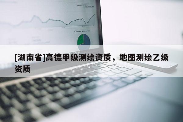 [湖南省]高德甲級測繪資質，地圖測繪乙級資質