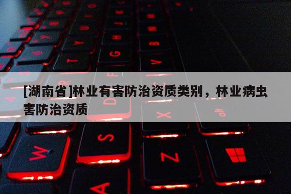 [湖南省]林業有害防治資質類別，林業病蟲害防治資質
