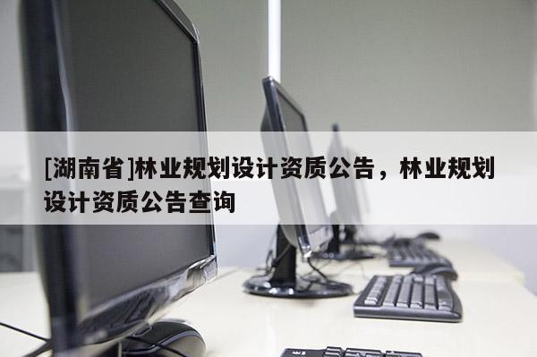 [湖南省]林業規劃設計資質公告，林業規劃設計資質公告查詢