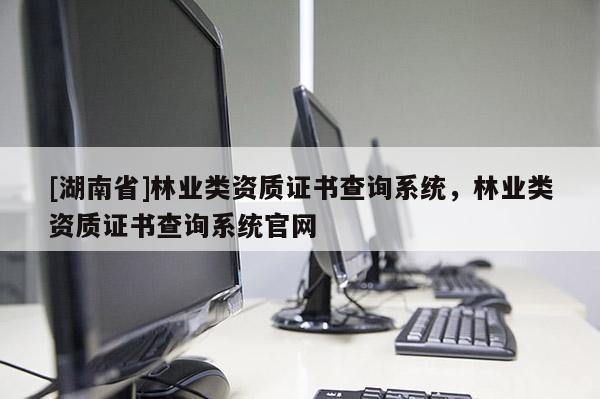 [湖南省]林業類資質證書查詢系統，林業類資質證書查詢系統官網