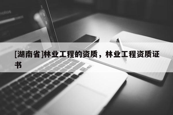 [湖南省]林業工程的資質，林業工程資質證書