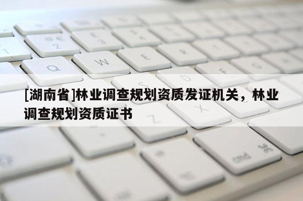 [湖南省]林業調查規劃資質發證機關，林業調查規劃資質證書