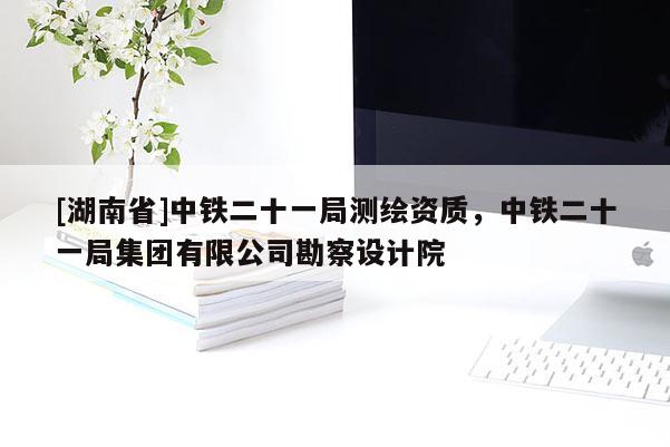 [湖南省]中鐵二十一局測繪資質，中鐵二十一局集團有限公司勘察設計院