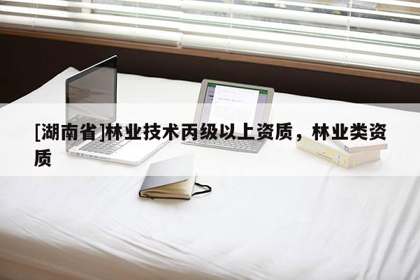 [湖南省]林業(yè)技術丙級以上資質，林業(yè)類資質