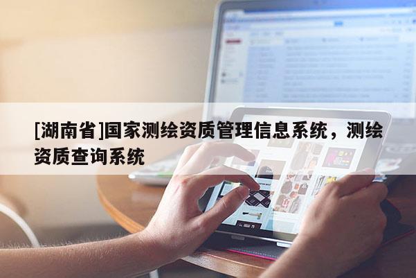 [湖南省]國家測繪資質(zhì)管理信息系統(tǒng)，測繪資質(zhì)查詢系統(tǒng)