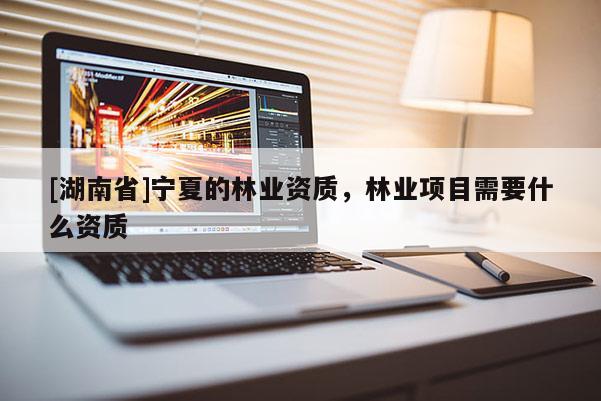 [湖南省]寧夏的林業資質，林業項目需要什么資質