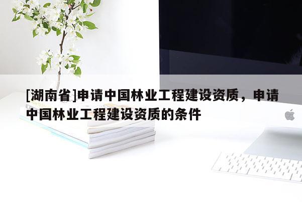 [湖南省]申請中國林業(yè)工程建設(shè)資質(zhì)，申請中國林業(yè)工程建設(shè)資質(zhì)的條件