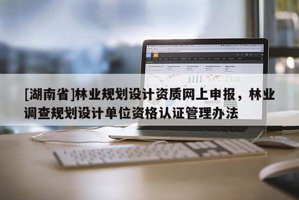 [湖南省]林業(yè)規(guī)劃設(shè)計(jì)資質(zhì)網(wǎng)上申報(bào)，林業(yè)調(diào)查規(guī)劃設(shè)計(jì)單位資格認(rèn)證管理辦法