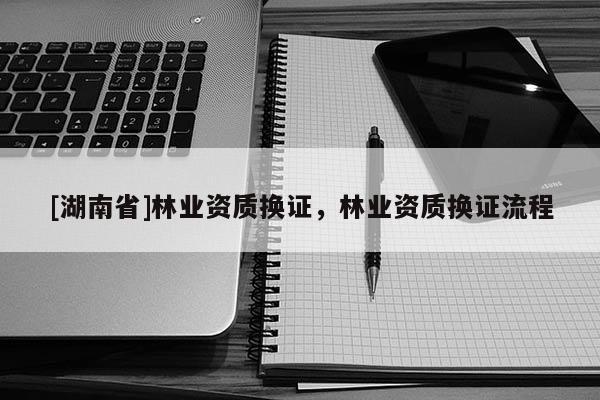 [湖南省]林業資質換證，林業資質換證流程
