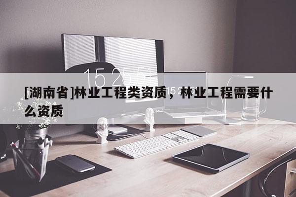 [湖南省]林業(yè)工程類資質(zhì)，林業(yè)工程需要什么資質(zhì)