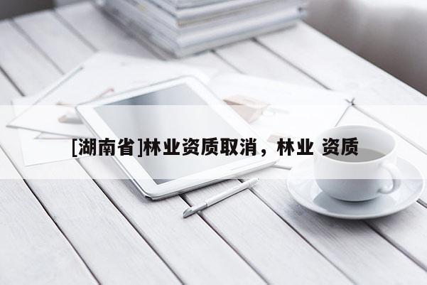 [湖南省]林業資質取消，林業 資質