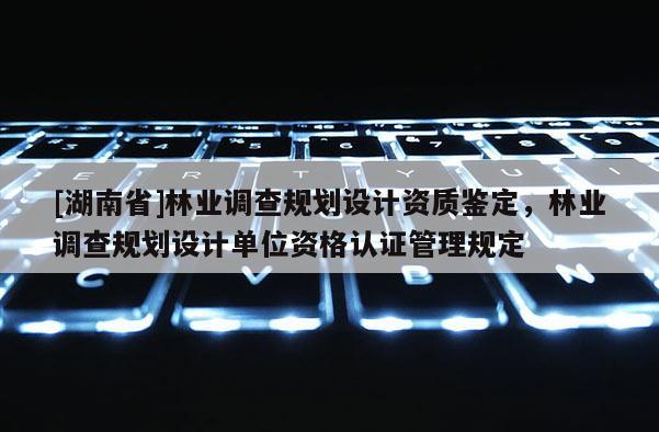 [湖南省]林業調查規劃設計資質鑒定，林業調查規劃設計單位資格認證管理規定