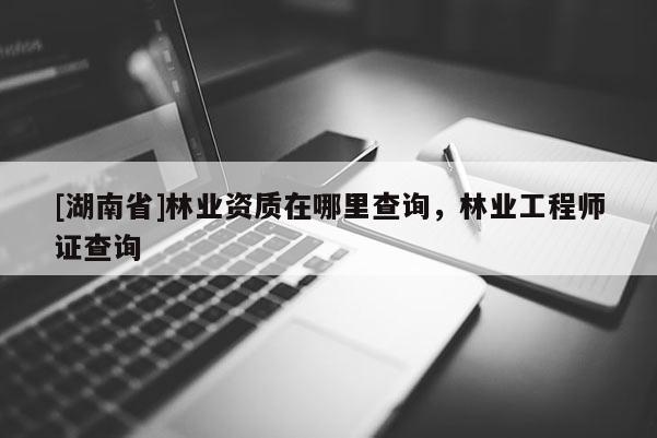 [湖南省]林業資質在哪里查詢，林業工程師證查詢