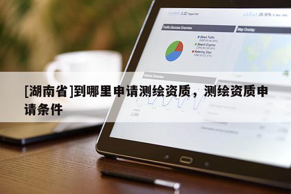 [湖南省]到哪里申請測繪資質，測繪資質申請條件