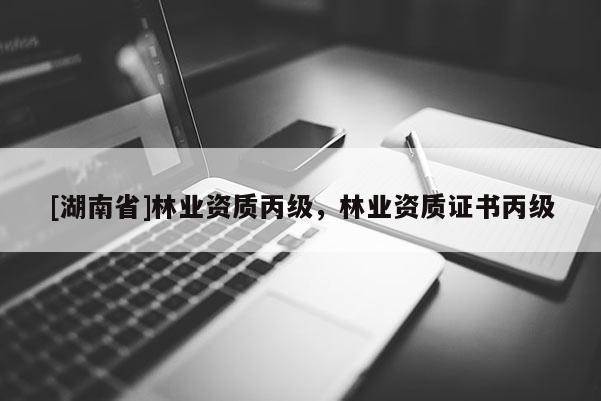 [湖南省]林業(yè)資質(zhì)丙級，林業(yè)資質(zhì)證書丙級