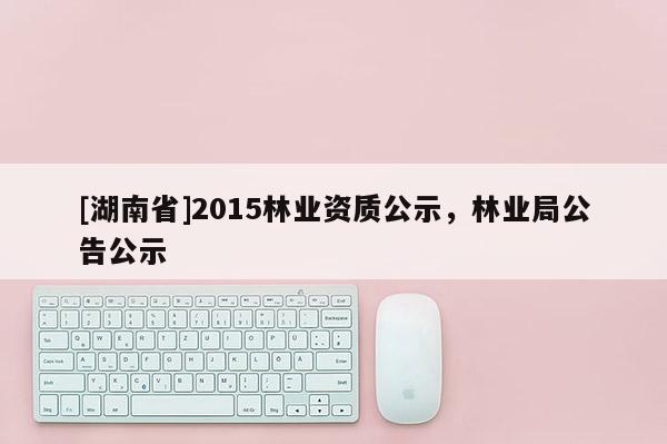 [湖南省]2015林業資質公示，林業局公告公示