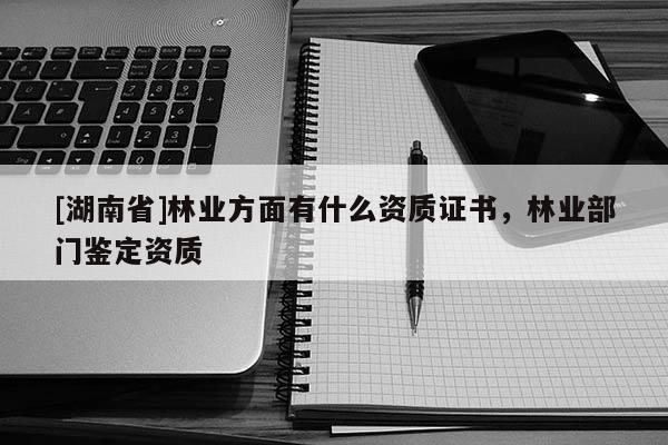 [湖南省]林業方面有什么資質證書，林業部門鑒定資質