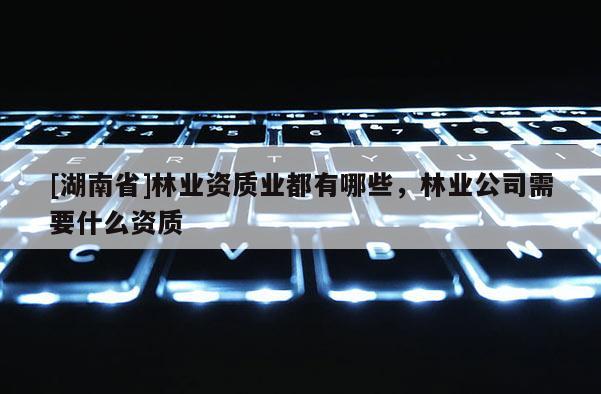 [湖南省]林業資質業都有哪些，林業公司需要什么資質