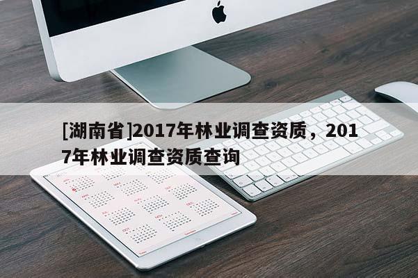 [湖南省]2017年林業調查資質，2017年林業調查資質查詢