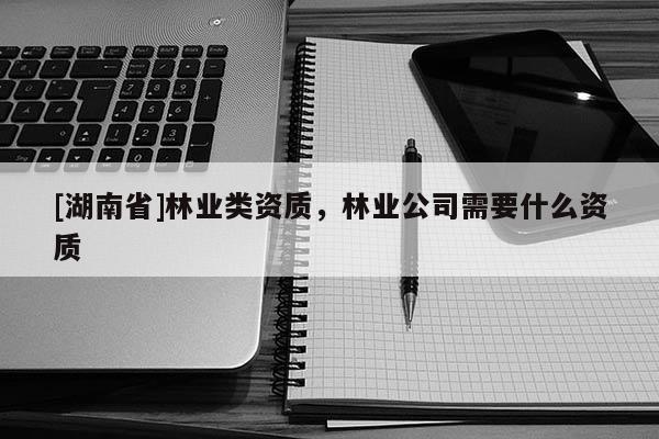 [湖南省]林業類資質，林業公司需要什么資質