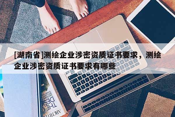 [湖南省]測繪企業涉密資質證書要求，測繪企業涉密資質證書要求有哪些