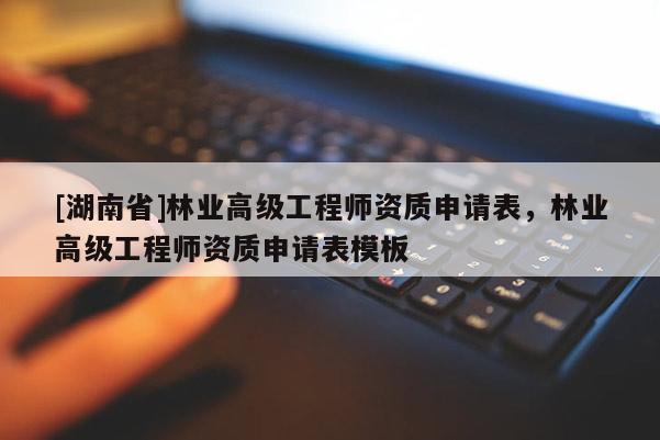 [湖南省]林業(yè)高級工程師資質申請表，林業(yè)高級工程師資質申請表模板