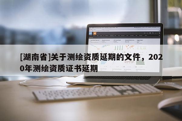 [湖南省]關于測繪資質延期的文件，2020年測繪資質證書延期
