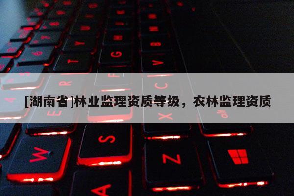 [湖南省]林業(yè)監(jiān)理資質(zhì)等級，農(nóng)林監(jiān)理資質(zhì)