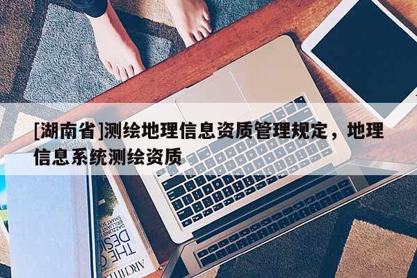 [湖南省]測繪地理信息資質管理規定，地理信息系統測繪資質