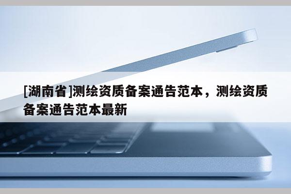 [湖南省]測繪資質(zhì)備案通告范本，測繪資質(zhì)備案通告范本最新