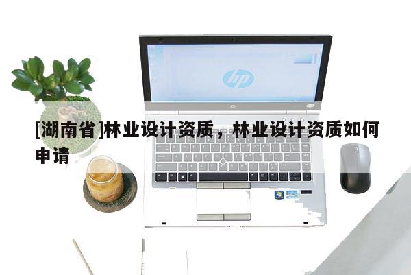 [湖南省]林業設計資質，林業設計資質如何申請