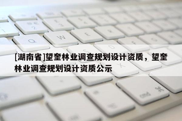 [湖南省]望奎林業調查規劃設計資質，望奎林業調查規劃設計資質公示