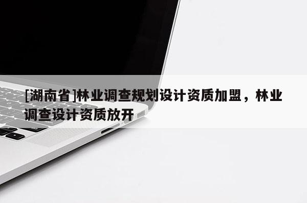 [湖南省]林業(yè)調(diào)查規(guī)劃設(shè)計資質(zhì)加盟，林業(yè)調(diào)查設(shè)計資質(zhì)放開