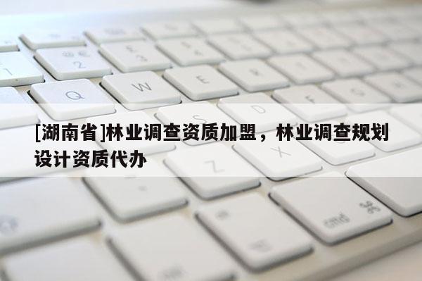 [湖南省]林業調查資質加盟，林業調查規劃設計資質代辦