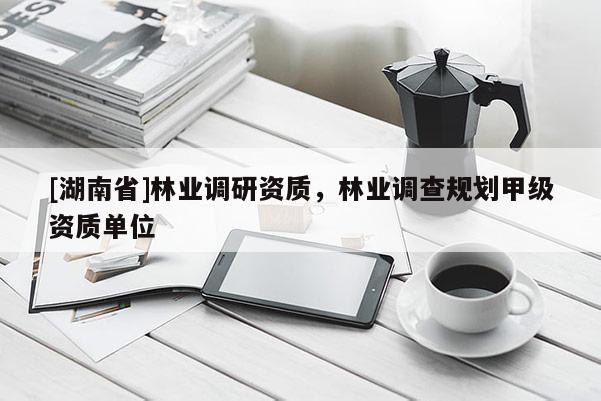 [湖南省]林業調研資質，林業調查規劃甲級資質單位