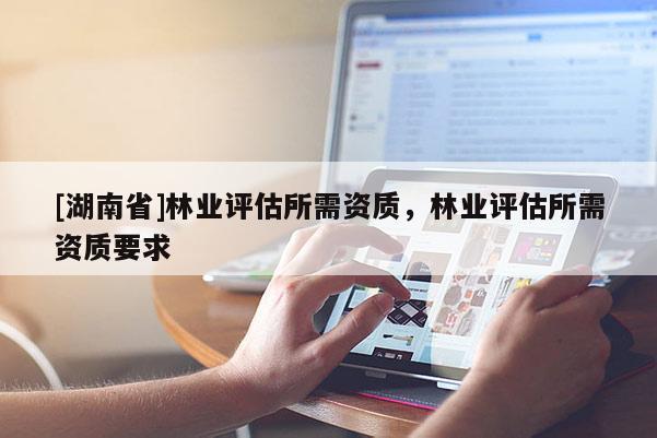 [湖南省]林業(yè)評估所需資質(zhì)，林業(yè)評估所需資質(zhì)要求