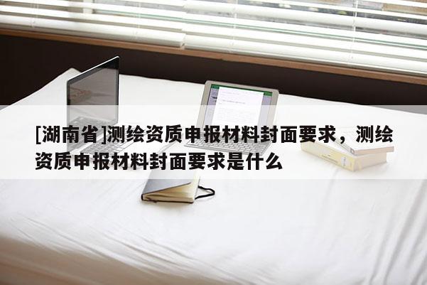 [湖南省]測繪資質申報材料封面要求，測繪資質申報材料封面要求是什么