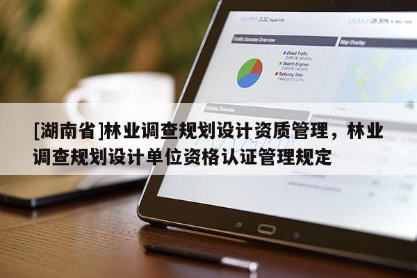 [湖南省]林業調查規劃設計資質管理，林業調查規劃設計單位資格認證管理規定