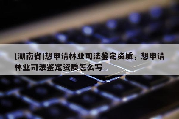 [湖南省]想申請林業(yè)司法鑒定資質，想申請林業(yè)司法鑒定資質怎么寫