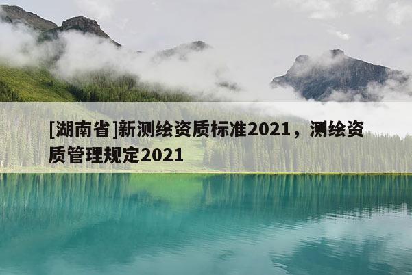 [湖南省]新測繪資質(zhì)標準2021，測繪資質(zhì)管理規(guī)定2021