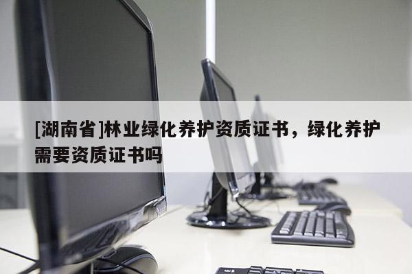 [湖南省]林業綠化養護資質證書，綠化養護需要資質證書嗎