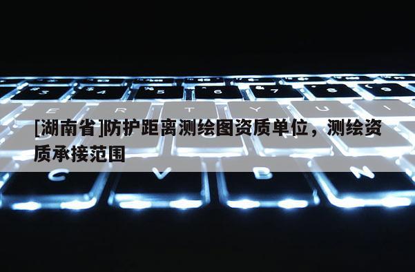 [湖南省]防護(hù)距離測繪圖資質(zhì)單位，測繪資質(zhì)承接范圍