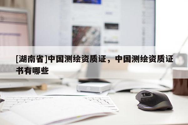 [湖南省]中國測繪資質證，中國測繪資質證書有哪些